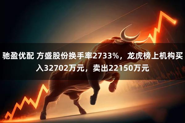驰盈优配 方盛股份换手率2733%,龙虎榜上机构买入32702万元,卖出22150万元