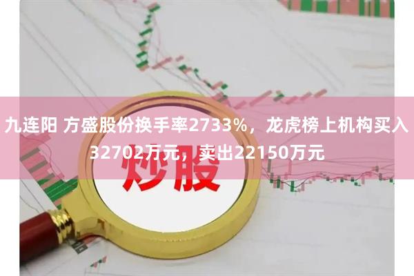 九连阳 方盛股份换手率2733%，龙虎榜上机构买入32702万元，卖出22150万元