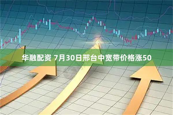 华融配资 7月30日邢台中宽带价格涨50