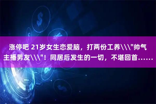 涨停吧 21岁女生恋爱脑,打两份工养\