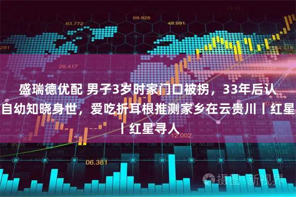 盛瑞德优配 男子3岁时家门口被拐，33年后认亲：自幼知晓身世，爱吃折耳根推测家乡在云贵川丨红星寻人