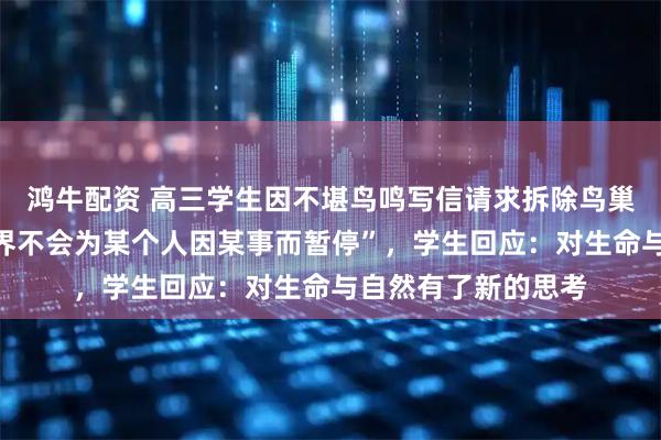 鸿牛配资 高三学生因不堪鸟鸣写信请求拆除鸟巢，校长婉拒称“世界不会为某个人因某事而暂停”，学生回应：对生命与自然有了新的思考