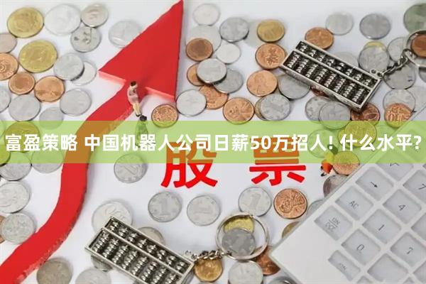 富盈策略 中国机器人公司日薪50万招人! 什么水平?