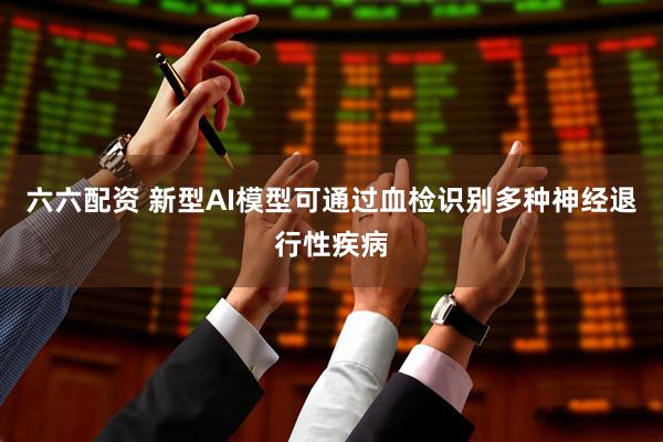 六六配资 新型AI模型可通过血检识别多种神经退行性疾病