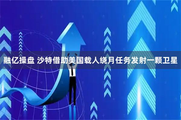 融亿操盘 沙特借助美国载人绕月任务发射一颗卫星