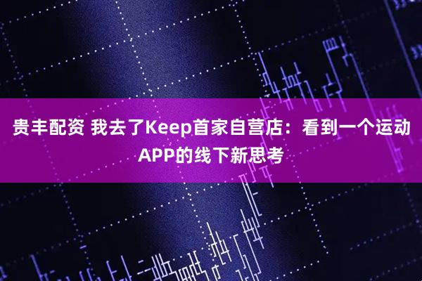 贵丰配资 我去了Keep首家自营店：看到一个运动APP的线下新思考