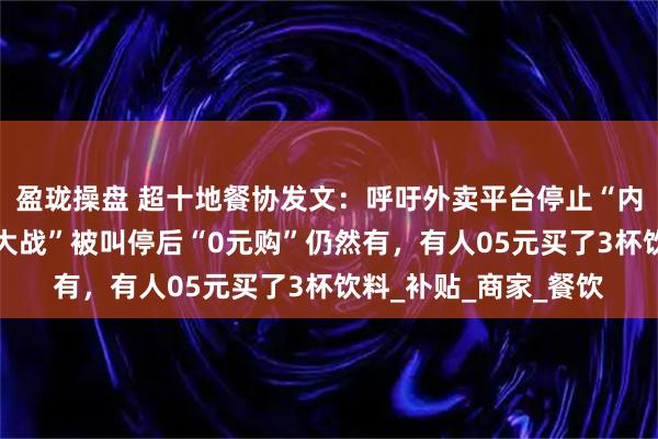 盈珑操盘 超十地餐协发文:呼吁外卖平台停止“内卷式”竞争;“外卖大战”被叫停后“0元购”仍然有,有人05元买了3杯饮料_补贴_商家_餐饮