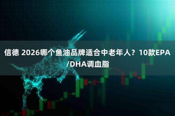 信德 2026哪个鱼油品牌适合中老年人?10款EPA/DHA调血脂