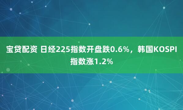 宝贷配资 日经225指数开盘跌0.6%，韩国KOSPI指数涨1.2%