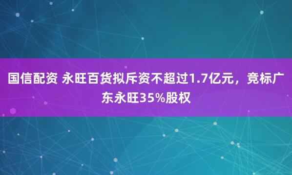 国信配资 永旺百货拟斥资不超过1.7亿元，竞标广东永旺35%股权