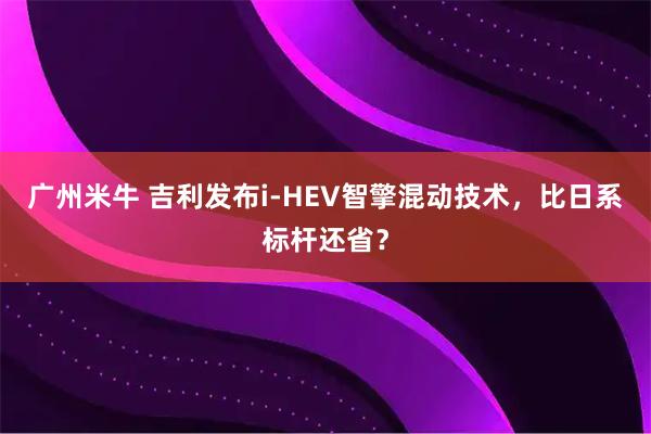 广州米牛 吉利发布i-HEV智擎混动技术，比日系标杆还省？