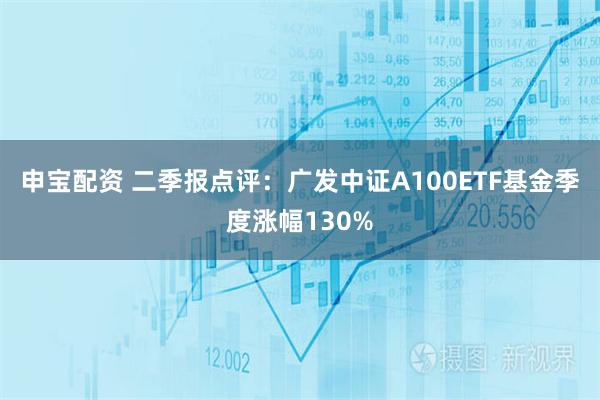 申宝配资 二季报点评：广发中证A100ETF基金季度涨幅130%
