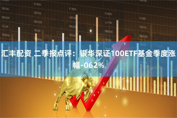 汇丰配资 二季报点评:银华深证100ETF基金季度涨幅-062%